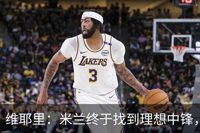 维耶里：米兰终于找到理想中锋，需更多支持于拉莫斯